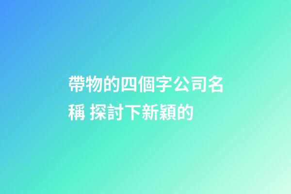 帶物的四個字公司名稱 探討下新穎的-第1張-公司起名-玄機派